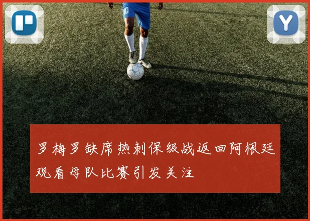 罗梅罗缺席热刺保级战返回阿根廷观看母队比赛引发关注