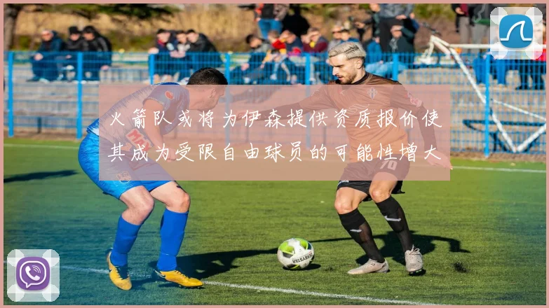 火箭队或将为伊森提供资质报价使其成为受限自由球员的可能性增大