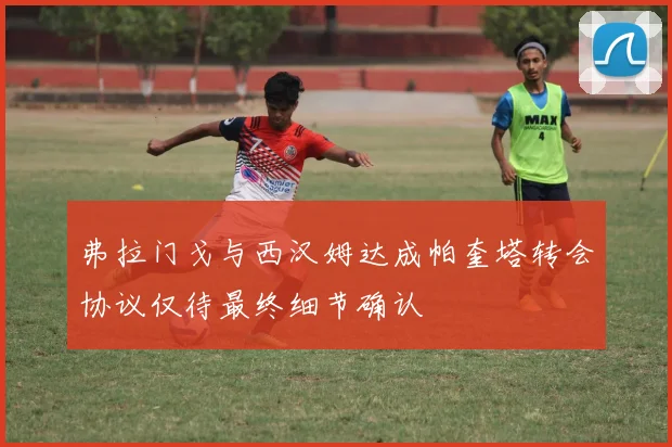 弗拉门戈与西汉姆达成帕奎塔转会协议仅待最终细节确认