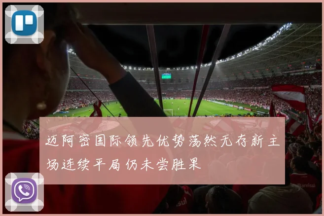 迈阿密国际领先优势荡然无存新主场连续平局仍未尝胜果