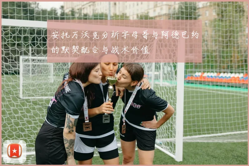安托万沃克分析字母哥与阿德巴约的默契配合与战术价值
