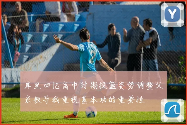 库里回忆高中时期投篮姿势调整父亲教导我重视基本功的重要性
