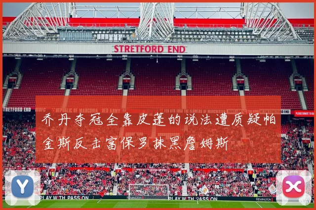 乔丹夺冠全靠皮蓬的说法遭质疑帕金斯反击富保罗抹黑詹姆斯