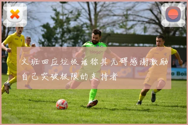 文班回应垃圾话称其无碍感谢激励自己突破极限的支持者