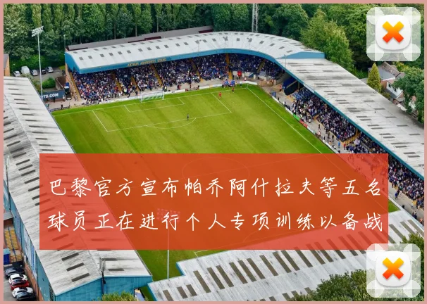 巴黎官方宣布帕乔阿什拉夫等五名球员正在进行个人专项训练以备战新赛季