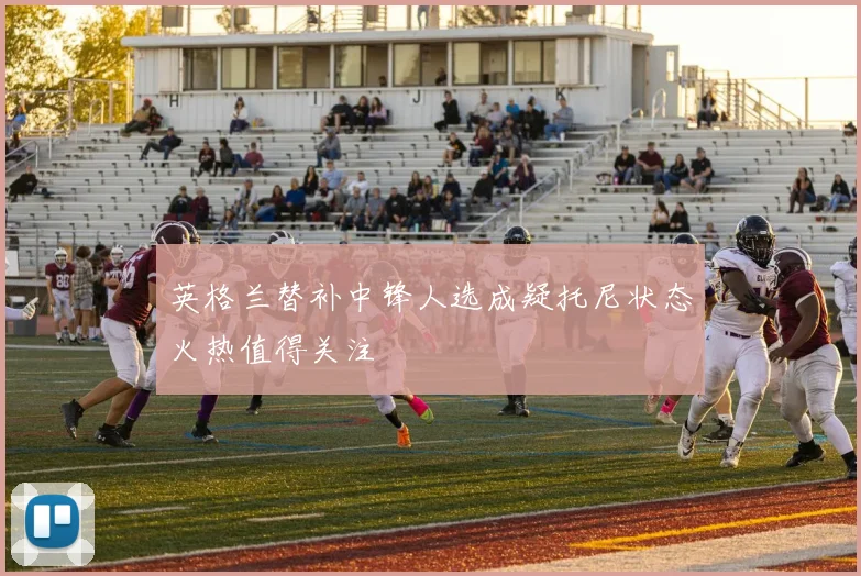 英格兰替补中锋人选成疑托尼状态火热值得关注