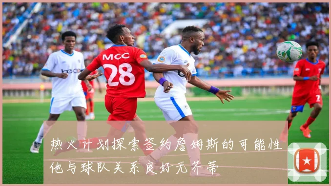 热火计划探索签约詹姆斯的可能性他与球队关系良好无芥蒂